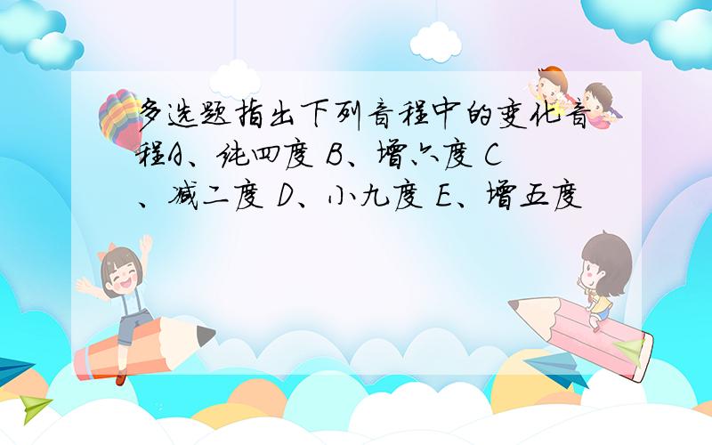 多选题指出下列音程中的变化音程A、纯四度 B、增六度 C、减二度 D、小九度 E、增五度