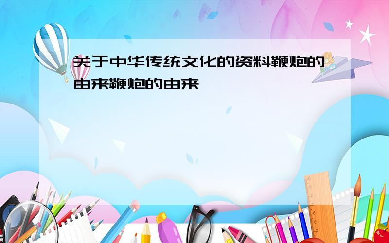 关于中华传统文化的资料鞭炮的由来鞭炮的由来