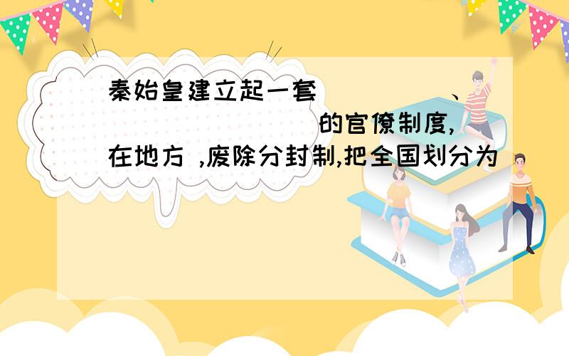 秦始皇建立起一套_____、________的官僚制度,在地方 ,废除分封制,把全国划分为___、_____.派人开凿___,沟通了__、___两大水系.修建了西起临洮,东到辽东的___.以__作为标准文字,推行全国,__成为维