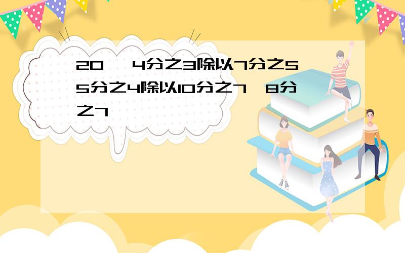 20 *4分之3除以7分之55分之4除以10分之7*8分之7