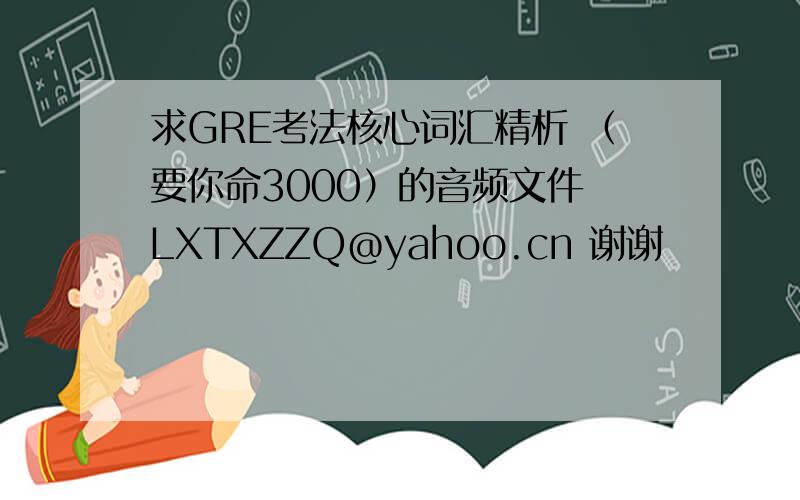 求GRE考法核心词汇精析 （要你命3000）的音频文件 LXTXZZQ@yahoo.cn 谢谢