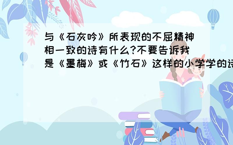 与《石灰吟》所表现的不屈精神相一致的诗有什么?不要告诉我是《墨梅》或《竹石》这样的小学学的诗.