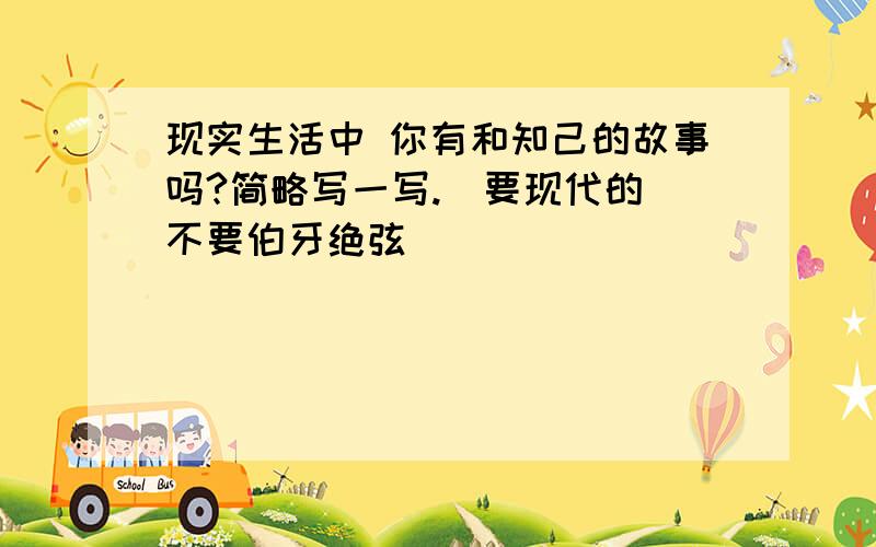 现实生活中 你有和知己的故事吗?简略写一写.（要现代的 不要伯牙绝弦）