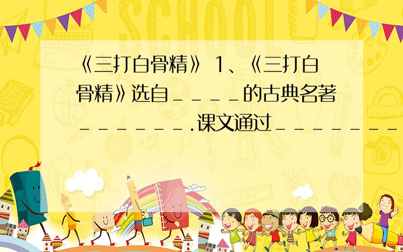 《三打白骨精》 1、《三打白骨精》选自＿＿＿＿的古典名著＿＿＿＿＿＿.课文通过＿＿＿＿＿＿＿＿＿＿＿＿答案   急