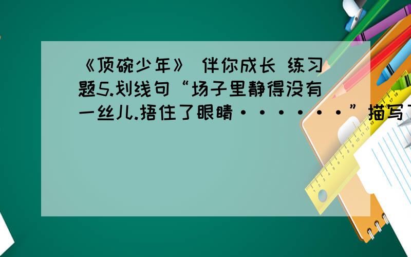 《顶碗少年》 伴你成长 练习题5.划线句“场子里静得没有一丝儿.捂住了眼睛······”描写了当时____________的气氛；你会给句中的省略号补充的内容是__________.第一个省略号是我不想写下去