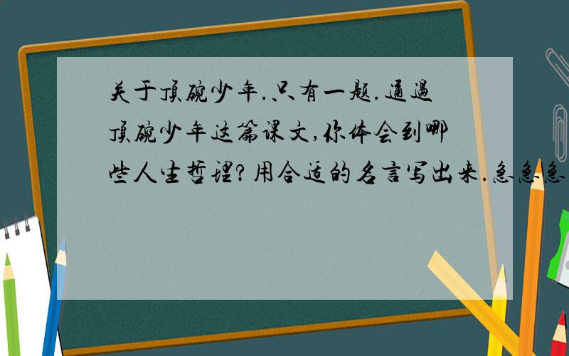 关于顶碗少年.只有一题.通过顶碗少年这篇课文,你体会到哪些人生哲理?用合适的名言写出来.急急急急急急急急急!求各位语文大师帮帮忙!我明天就要交了!我实在是不会了..对了，横线如下：