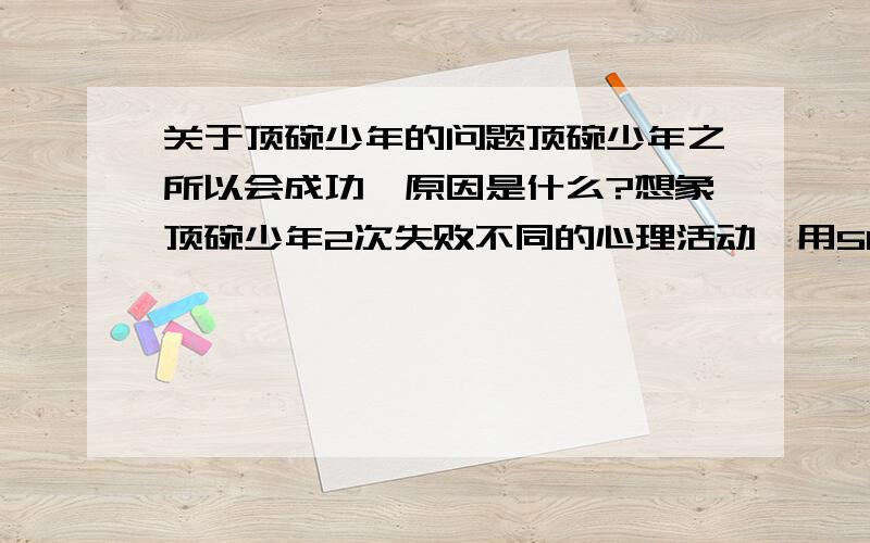 关于顶碗少年的问题顶碗少年之所以会成功,原因是什么?想象顶碗少年2次失败不同的心理活动,用50字描绘一下.