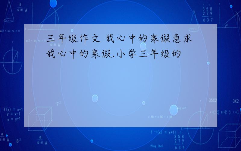 三年级作文 我心中的寒假急求我心中的寒假.小学三年级的