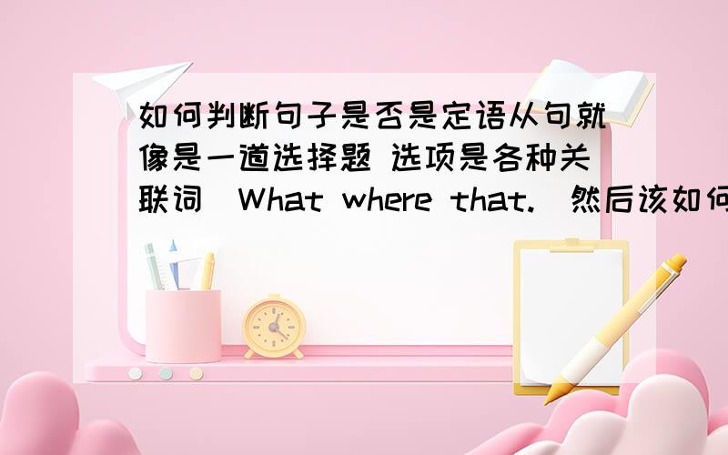 如何判断句子是否是定语从句就像是一道选择题 选项是各种关联词（What where that.）然后该如何判断句子是什么从句 然后才好选关联词还有就是 非限制性定语从句出来能用which as引导 还能用