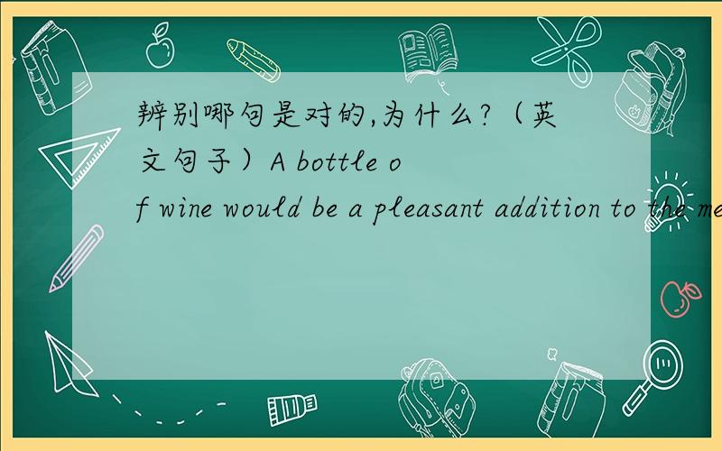 辨别哪句是对的,为什么?（英文句子）A bottle of wine would be a pleasant addition to the meal.A bottle of wine would make a pleasant addition to the meal.