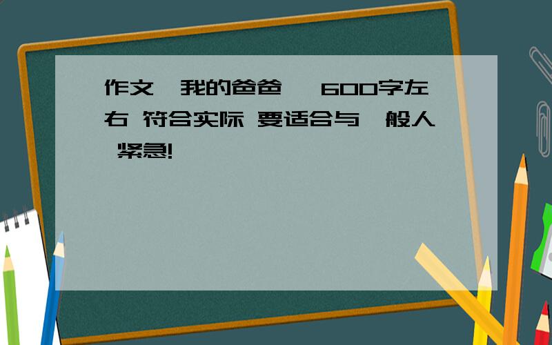 作文《我的爸爸》 600字左右 符合实际 要适合与一般人 紧急!