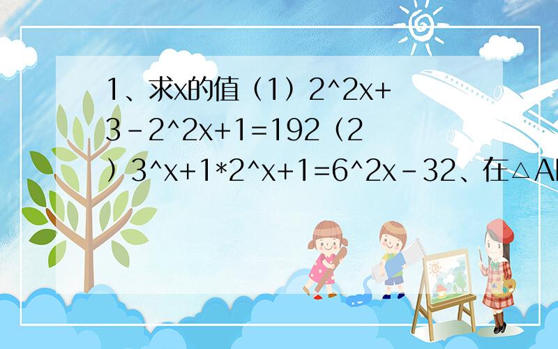 1、求x的值（1）2^2x+3-2^2x+1=192（2）3^x+1*2^x+1=6^2x-32、在△ABC,BD平分∠ABC,CD平分∠ACE,BD,CD相交于点D,∠D于∠A有怎样的数量关系,并说明理由