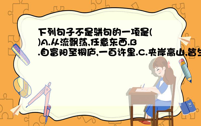 下列句子不是骈句的一项是( )A.从流飘荡,任意东西.B.自富阳至桐庐,一百许里.C.夹岸高山,皆生寒树.D.负势竞上,互相轩邈.