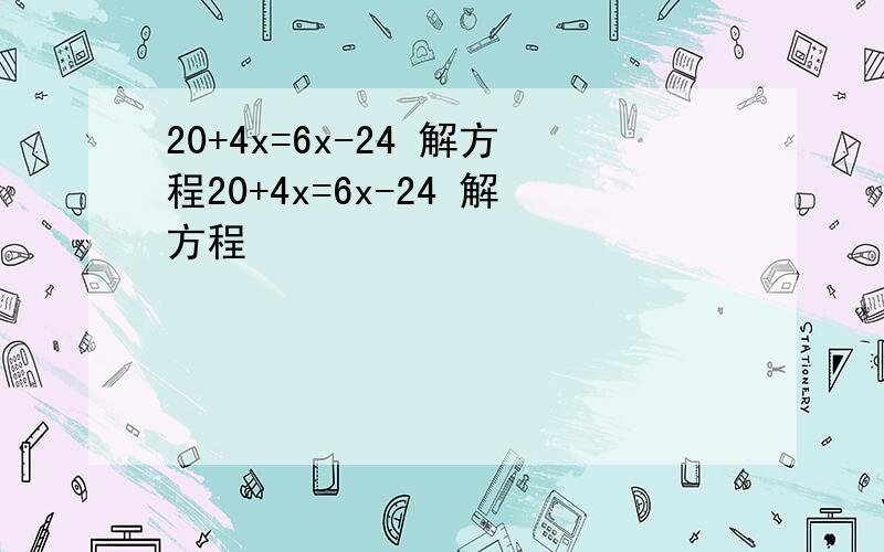 20+4x=6x-24 解方程20+4x=6x-24 解方程