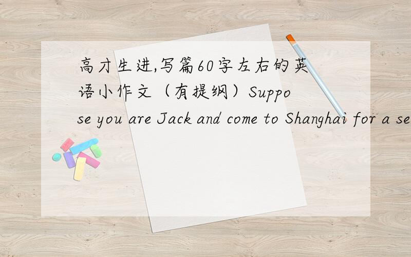 高才生进,写篇60字左右的英语小作文（有提纲）Suppose you are Jack and come to Shanghai for a second visit.Write a letter to your parents and tell them what you have seen(at least 60 words)Suggested outlines:1.Pay attention to the fo