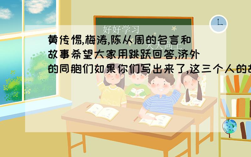 黄传惕,梅涛,陈从周的名言和故事希望大家用跳跃回答,济外的同胞们如果你们写出来了,这三个人的故事实在是找不到了···