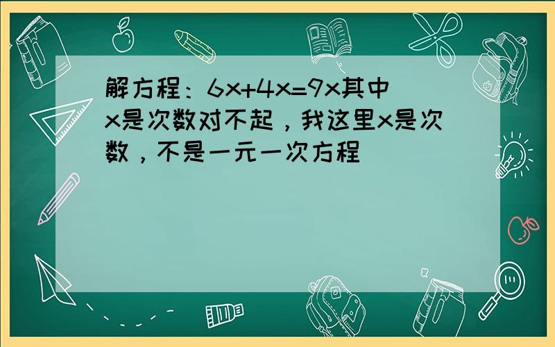 解方程：6x+4x=9x其中x是次数对不起，我这里x是次数，不是一元一次方程