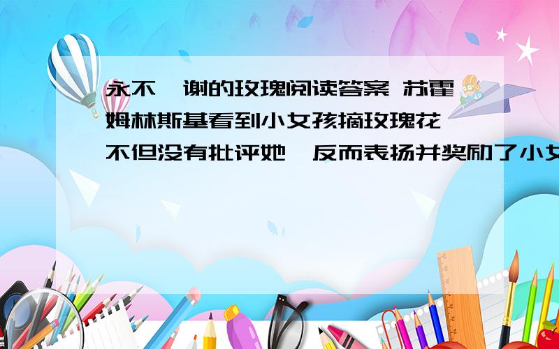 永不凋谢的玫瑰阅读答案 苏霍姆林斯基看到小女孩摘玫瑰花,不但没有批评她,反而表扬并奖励了小女孩,为什