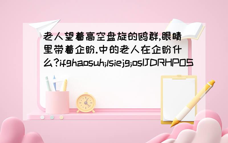 老人望着高空盘旋的鸥群,眼睛里带着企盼.中的老人在企盼什么?ifghaosuh;lsiejg;osIJDRHPOS