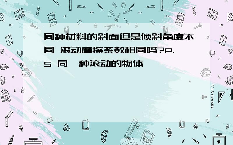 同种材料的斜面但是倾斜角度不同 滚动摩擦系数相同吗?P.S 同一种滚动的物体