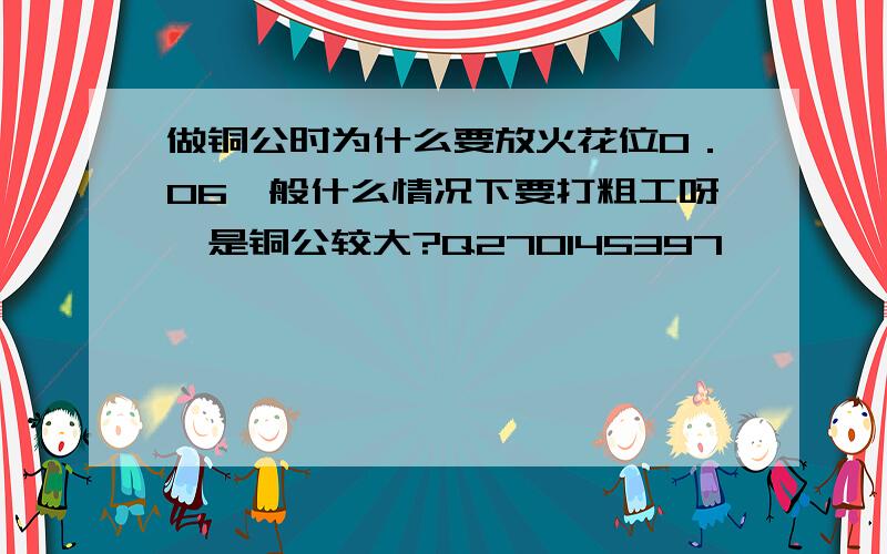 做铜公时为什么要放火花位0．06一般什么情况下要打粗工呀,是铜公较大?Q270145397