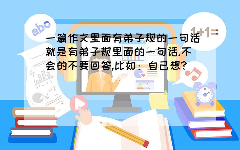 一篇作文里面有弟子规的一句话就是有弟子规里面的一句话.不会的不要回答,比如：自己想?