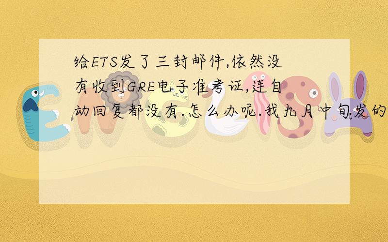 给ETS发了三封邮件,依然没有收到GRE电子准考证,连自动回复都没有.怎么办呢.我九月中旬发的,陆续发了三封,到现在还没有任何回复,发的邮箱就是gre-info@ets.org,是不是地址改了?原文是这样的Dea