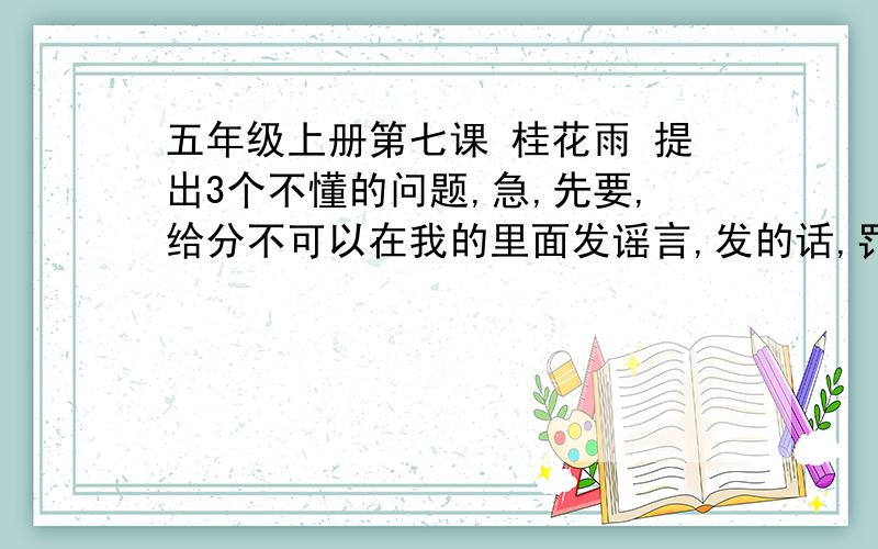 五年级上册第七课 桂花雨 提出3个不懂的问题,急,先要,给分不可以在我的里面发谣言,发的话,罚三倍的发给别人,不是这里,我这个很急的!~