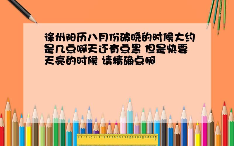 徐州阳历八月份破晓的时候大约是几点啊天还有点黑 但是快要天亮的时候 请精确点啊