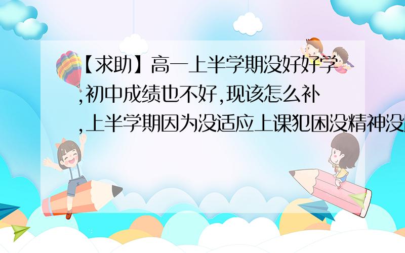 【求助】高一上半学期没好好学,初中成绩也不好,现该怎么补,上半学期因为没适应上课犯困没精神没跟上.现在该怎么补,寒假还剩一半,还有高一下学期怎么学.