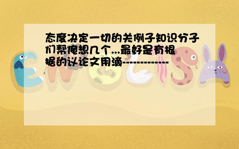 态度决定一切的关例子知识分子们帮俺想几个...最好是有根据的议论文用滴-------------