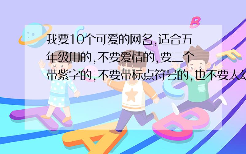 我要10个可爱的网名,适合五年级用的,不要爱情的,要三个带紫字的,不要带标点符号的,也不要太幼稚,...我要10个可爱的网名,适合五年级用的,不要爱情的,要三个带紫字的,不要带标点符号的,也