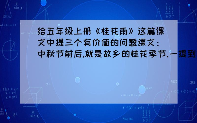 给五年级上册《桂花雨》这篇课文中提三个有价值的问题课文：中秋节前后,就是故乡的桂花季节.一提到桂花,那股子香味就仿佛闻到了.桂花有两种,月月开的称木樨,花朵较细小,呈淡黄色,台