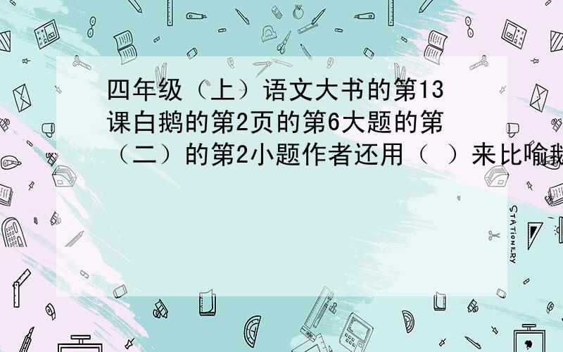 四年级（上）语文大书的第13课白鹅的第2页的第6大题的第（二）的第2小题作者还用（ ）来比喻鹅的步调