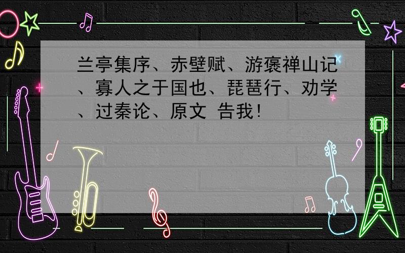 兰亭集序、赤壁赋、游褒禅山记、寡人之于国也、琵琶行、劝学、过秦论、原文 告我!