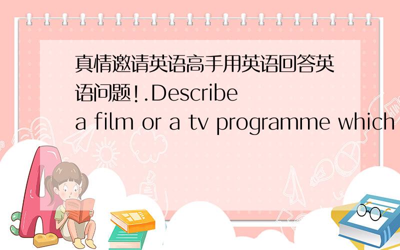 真情邀请英语高手用英语回答英语问题!.Describe a film or a tv programme which has made a strong impression on you.what kind of film or tv programme it was,e.g.comedy?when you saw the film or TV programme?what the film or TV programme w