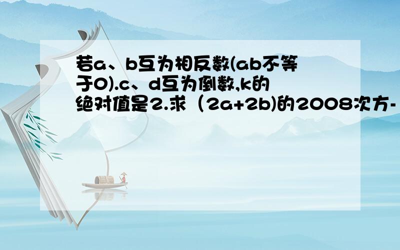 若a、b互为相反数(ab不等于0).c、d互为倒数,k的绝对值是2.求（2a+2b)的2008次方-（cd)的5次方*（k的2次方+6k-1）-a/b的值是什么