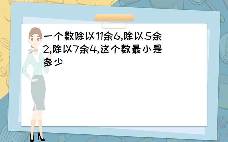 一个数除以11余6,除以5余2,除以7余4,这个数最小是多少