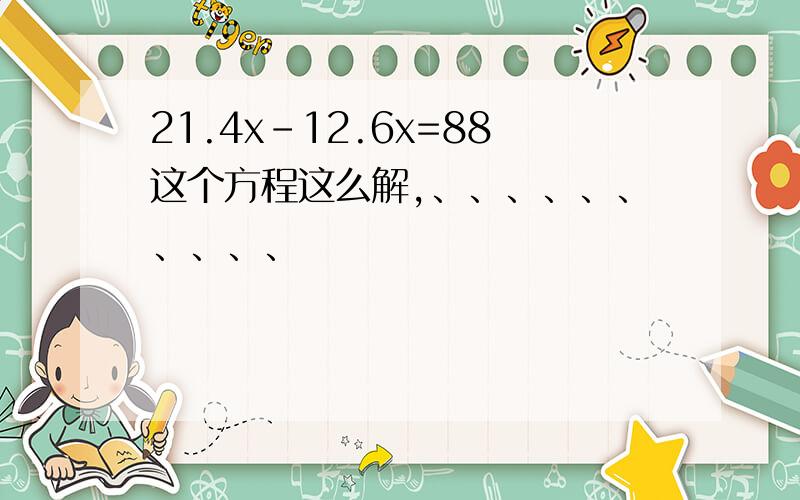 21.4x-12.6x=88这个方程这么解,、、、、、、、、、、