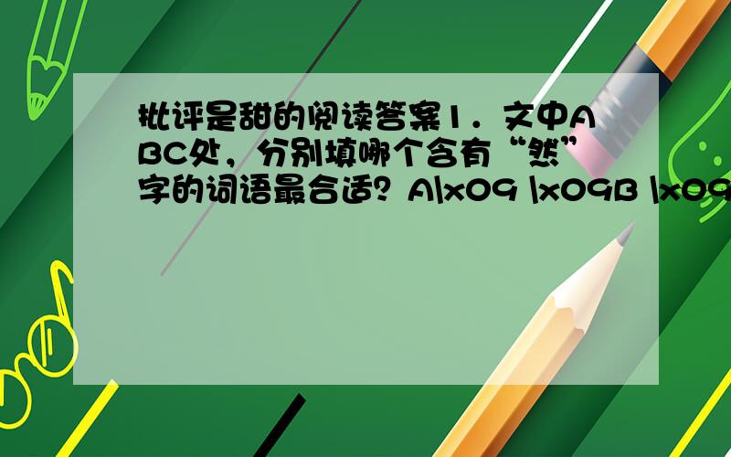 批评是甜的阅读答案1．文中ABC处，分别填哪个含有“然”字的词语最合适？A\x09 \x09B \x09C 2．联系短文，写一写你对文中词语的理解。第一自然段中的“狂风暴雨”意思是：第三自然段中的