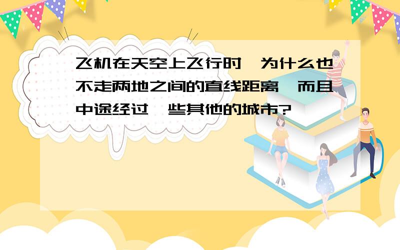 飞机在天空上飞行时,为什么也不走两地之间的直线距离,而且中途经过一些其他的城市?