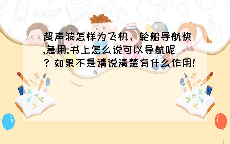 超声波怎样为飞机、轮船导航快,急用.书上怎么说可以导航呢？如果不是请说清楚有什么作用！