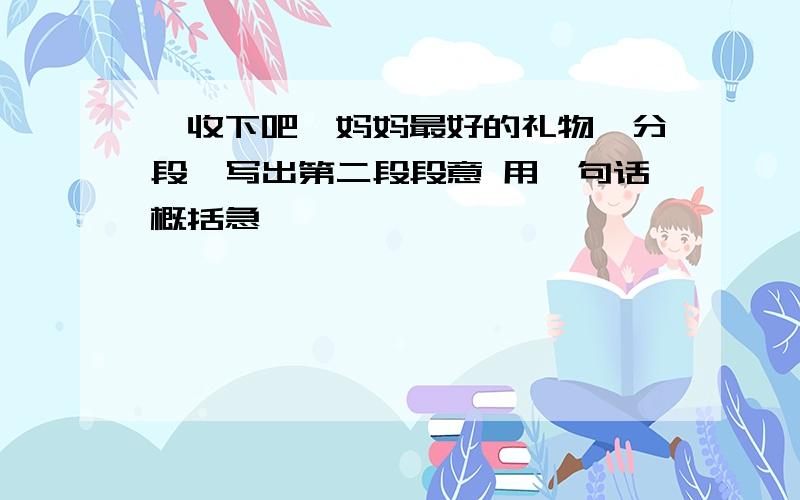 《收下吧,妈妈最好的礼物》分段,写出第二段段意 用一句话概括急