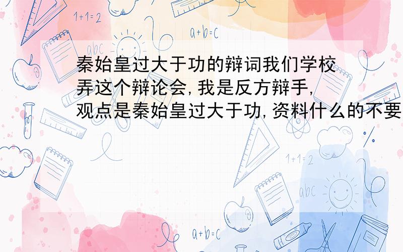 秦始皇过大于功的辩词我们学校弄这个辩论会,我是反方辩手,观点是秦始皇过大于功,资料什么的不要,要自己写的一些辩词,最好再说一下怎么给对方设陷阱,让我方胜利,回答让我满意了再+100