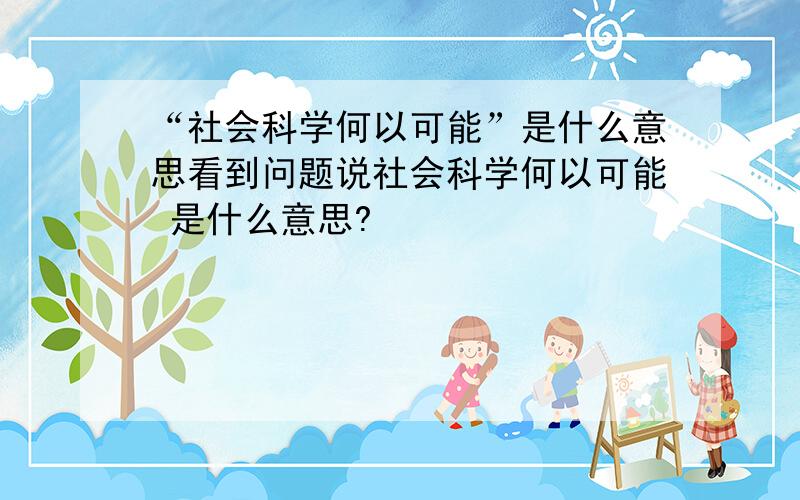 “社会科学何以可能”是什么意思看到问题说社会科学何以可能 是什么意思?