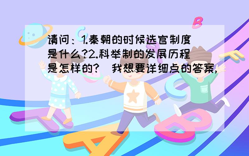 请问：1.秦朝的时候选官制度是什么?2.科举制的发展历程是怎样的?（我想要详细点的答案,