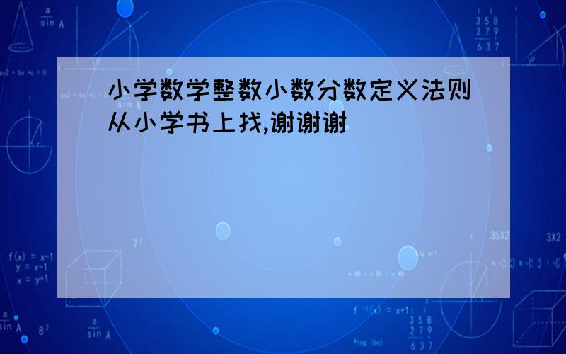 小学数学整数小数分数定义法则从小学书上找,谢谢谢