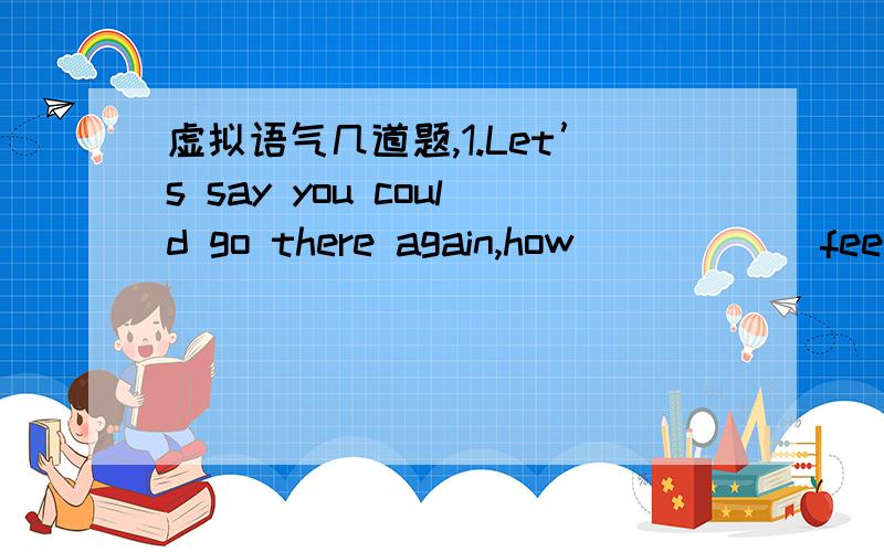 虚拟语气几道题,1.Let’s say you could go there again,how _____ feel?　　A.will you　　　　　B.should you　　C.would you　　　　 D.do you2.Would you rather I _____ buying a new bike?　　A.decided against　　　B.will decide ag