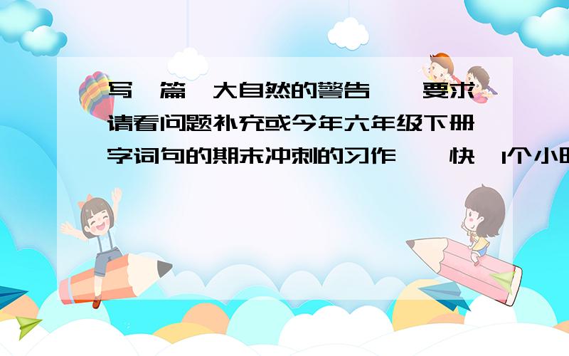 写一篇《大自然的警告》,要求请看问题补充或今年六年级下册字词句的期末冲刺的习作……快,1个小时后来作文的要求：由于人类的一些不良行为给大自然造成极大的破坏,也产生了许多严重