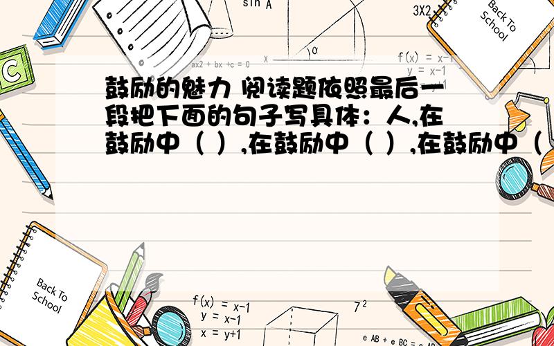 鼓励的魅力 阅读题依照最后一段把下面的句子写具体：人,在鼓励中（ ）,在鼓励中（ ）,在鼓励中（ ）.